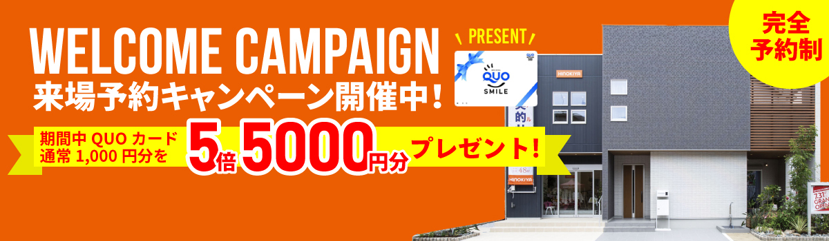 WELCOME CAMPAIGN 来場予約キャンペーン開催中！ 期間中QUOカード通常1,000円分を5倍5000円分プレゼント！