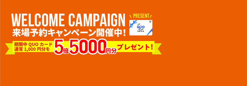 WELCOME CAMPAIGN 来場予約キャンペーン開催中！ 期間中QUOカード通常1,000円分を5倍5000円分プレゼント！