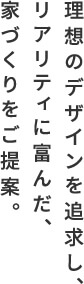 理想のデザインを追求し、リアリティに富んだ、家づくりをご提案。