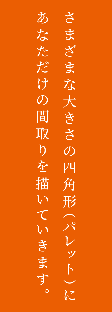 さまざまな大きさの四角形（パレット）にあなただけの間取りを描いていきます。