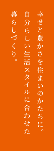 幸せと豊かさを住まいのかたちに。自分らしい生活スタイルに合わせた暮らしづくり。