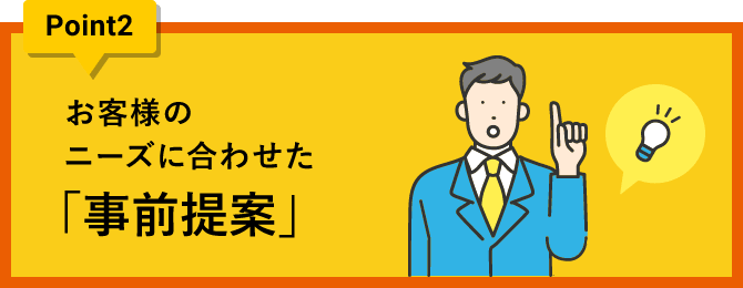 ポイント2 お客様のニーズに合わせた「事前提案」